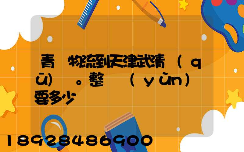 青島物流到天津武清區(qū)。整車運(yùn)輸要多少錢